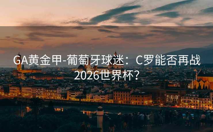 GA黃金甲-葡萄牙球迷：C羅能否再戰2026世界杯？